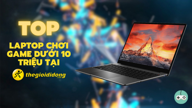 Top 5 laptop chơi game dưới 10 triệu đáng mua nhất 2022