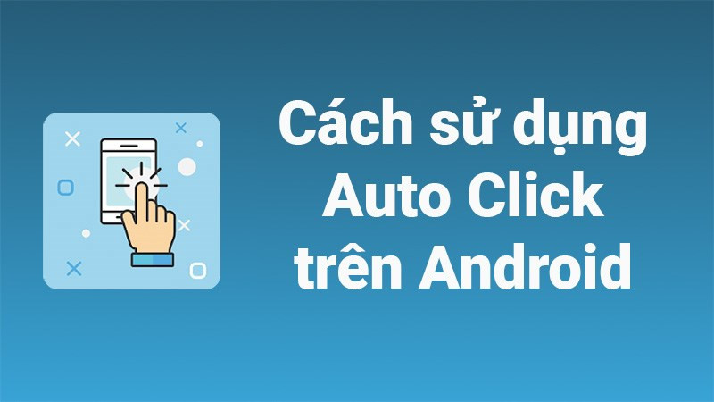 Cách sử dụng Auto Click trên điện thoại Android