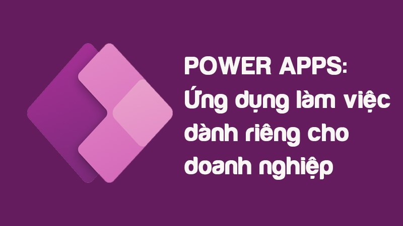 Power Apps: Ứng dụng làm việc dành riêng cho doanh nghiệp